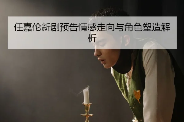 任嘉伦新剧预告情感走向与角色塑造解析