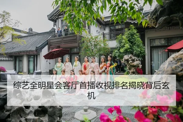综艺全明星会客厅首播收视排名揭晓背后玄机